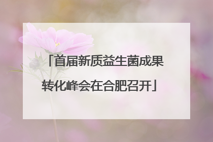 首届新质益生菌成果转化峰会在合肥召开