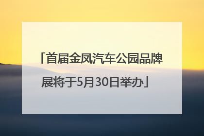 首届金凤汽车公园品牌展将于5月30日举办