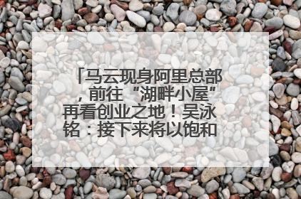 马云现身阿里总部，前往“湖畔小屋”再看创业之地！吴泳铭：接下来将以饱和式投入的打法，聚焦于几大核心战役