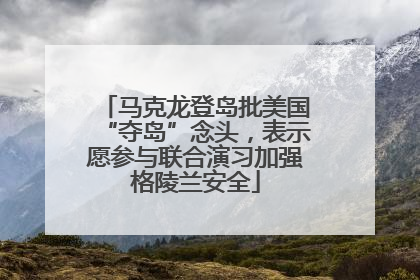 马克龙登岛批美国“夺岛”念头，表示愿参与联合演习加强格陵兰安全