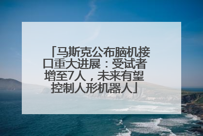 马斯克公布脑机接口重大进展：受试者增至7人，未来有望控制人形机器人
