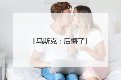 马斯克：后悔了