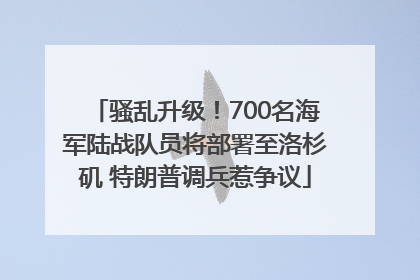 骚乱升级！700名海军陆战队员将部署至洛杉矶 特朗普调兵惹争议