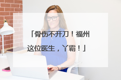 骨伤不开刀！福州这位医生，丫霸！