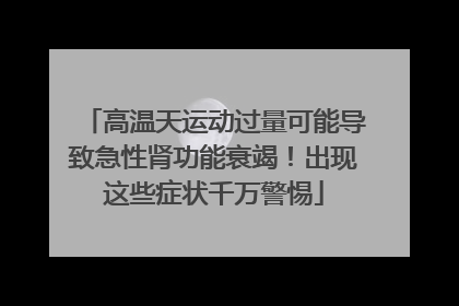高温天运动过量可能导致急性肾功能衰竭！出现这些症状千万警惕