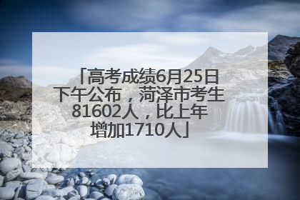高考成绩6月25日下午公布，菏泽市考生81602人，比上年增加1710人