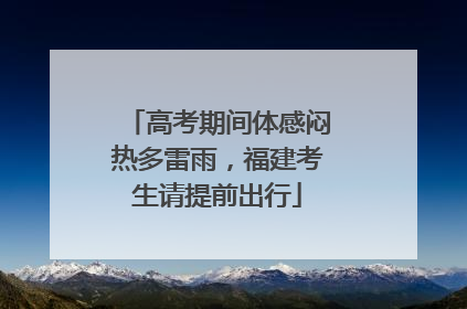 高考期间体感闷热多雷雨，福建考生请提前出行