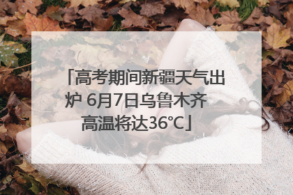 高考期间新疆天气出炉 6月7日乌鲁木齐高温将达36℃