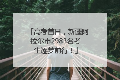 高考首日，新疆阿拉尔市2983名考生逐梦前行！