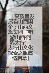 高质量发展看山西国企：山西文旅集团“唱游山西·问界太行” 太行山文化探索之旅燃情启幕