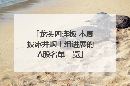 龙头四连板 本周披露并购重组进展的A股名单一览