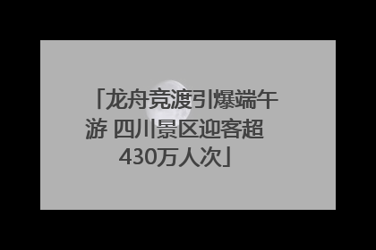 龙舟竞渡引爆端午游 四川景区迎客超430万人次