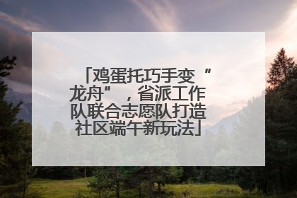 鸡蛋托巧手变“龙舟”，省派工作队联合志愿队打造社区端午新玩法