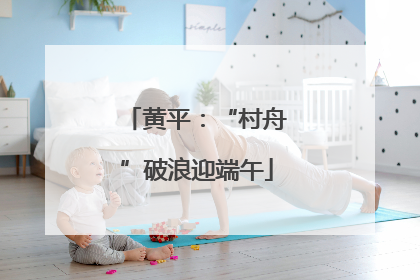 黄平：“村舟”破浪迎端午