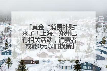 黄金“消费补贴”来了！上海、郑州已有相关活动，消费者或能0元以旧换新