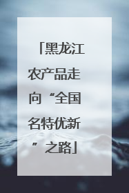 黑龙江农产品走向“全国名特优新”之路