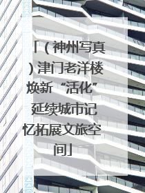 （神州写真）津门老洋楼焕新“活化” 延续城市记忆拓展文旅空间