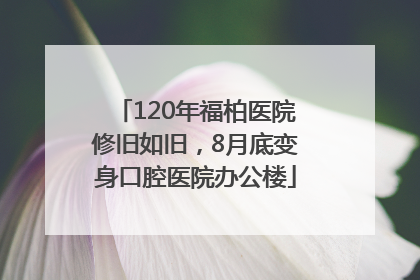 120年福柏医院修旧如旧，8月底变身口腔医院办公楼