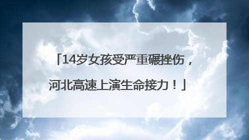 14岁女孩受严重碾挫伤，河北高速上演生命接力！