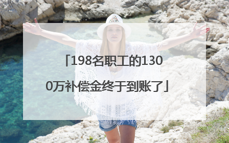 198名职工的1300万补偿金终于到账了