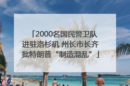 2000名国民警卫队进驻洛杉矶 州长市长齐批特朗普“制造混乱”