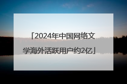2024年中国网络文学海外活跃用户约2亿
