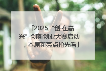 2025“创·在嘉兴”创新创业大赛启动，本届新亮点抢先看