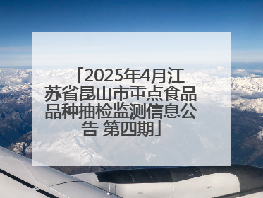 2025年4月江苏省昆山市重点食品品种抽检监测信息公告 第四期