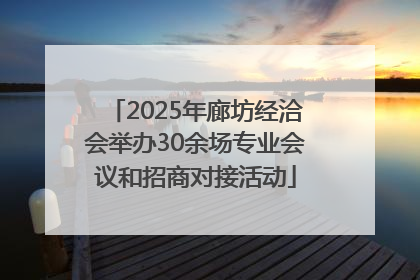 2025年廊坊经洽会举办30余场专业会议和招商对接活动