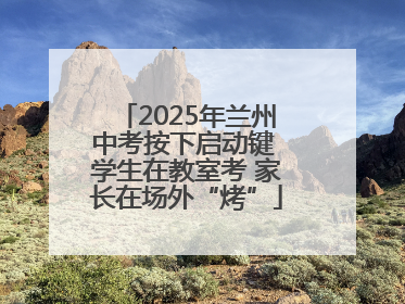 2025年兰州中考按下启动键 学生在教室考 家长在场外“烤”