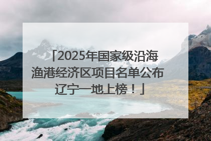 2025年国家级沿海渔港经济区项目名单公布 辽宁一地上榜！