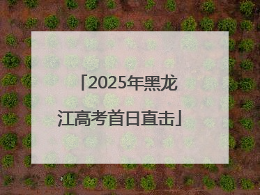 2025年黑龙江高考首日直击