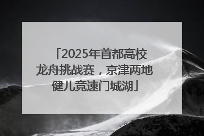 2025年首都高校龙舟挑战赛，京津两地健儿竞速门城湖