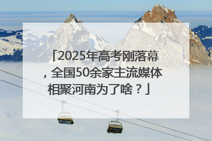 2025年高考刚落幕，全国50余家主流媒体相聚河南为了啥？