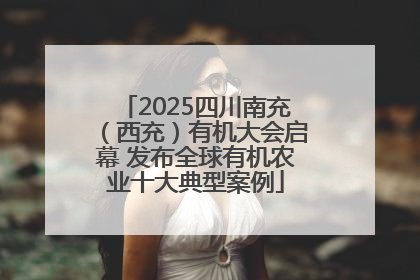 2025四川南充（西充）有机大会启幕 发布全球有机农业十大典型案例