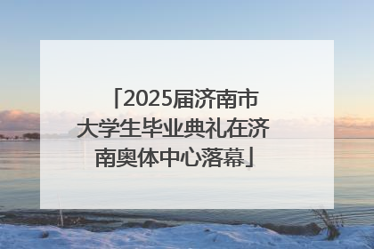 2025届济南市大学生毕业典礼在济南奥体中心落幕