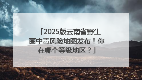 2025版云南省野生菌中毒风险地图发布！你在哪个等级地区？