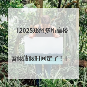 2025郑州多所高校暑假放假时间定了！