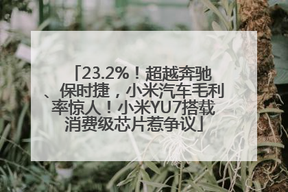 23.2%！超越奔驰、保时捷，小米汽车毛利率惊人！小米YU7搭载消费级芯片惹争议