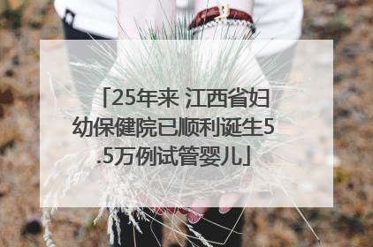 25年来 江西省妇幼保健院已顺利诞生5.5万例试管婴儿