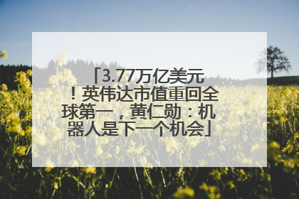 3.77万亿美元！英伟达市值重回全球第一，黄仁勋：机器人是下一个机会