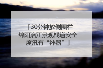 30分钟放倒围栏 绵阳涪江景观栈道安全度汛有“神器”