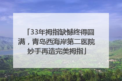 33年拇指缺憾终得圆满，青岛西海岸第二医院妙手再造完美拇指