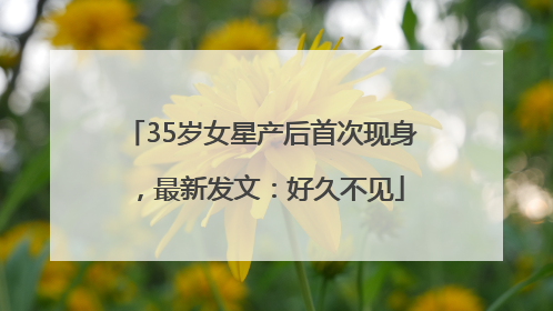 35岁女星产后首次现身，最新发文：好久不见