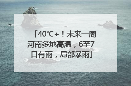 40℃+！未来一周河南多地高温，6至7日有雨，局部暴雨
