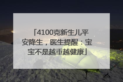 4100克新生儿平安降生，医生提醒：宝宝不是越重越健康