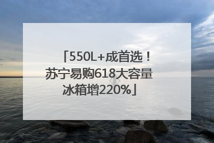 550L+成首选！苏宁易购618大容量冰箱增220%