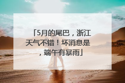 5月的尾巴，浙江天气不错！坏消息是，端午有暴雨
