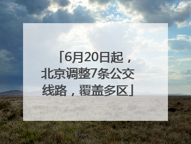 6月20日起，北京调整7条公交线路，覆盖多区