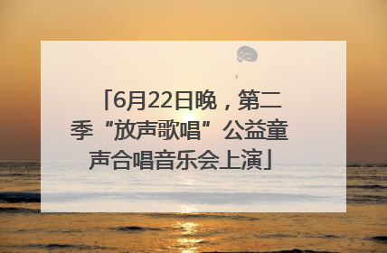 6月22日晚，第二季“放声歌唱”公益童声合唱音乐会上演